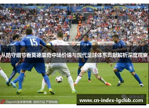 从防守细节看莫德里奇中场价值与现代足球体系贡献解析深度观察