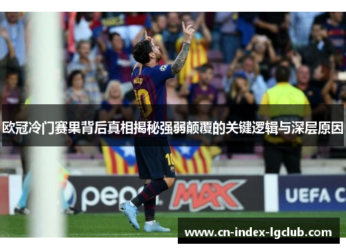 欧冠冷门赛果背后真相揭秘强弱颠覆的关键逻辑与深层原因