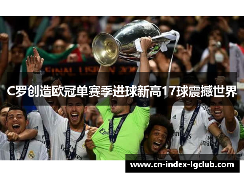 C罗创造欧冠单赛季进球新高17球震撼世界