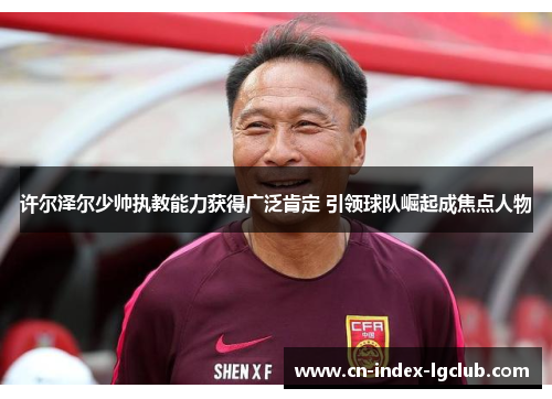 许尔泽尔少帅执教能力获得广泛肯定 引领球队崛起成焦点人物 许尔泽尔少帅执教能力获得广泛肯定 引领球队崛起成焦点人物
